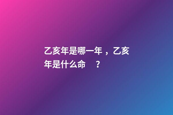乙亥年是哪一年，乙亥年是什么命？